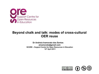 Beyond chalk and talk: modes of cross-cultural OER reuse Dr Andreia Inamorato dos Santos [email_address] SCORE – Support Centre for Open Resources in Education  14 th  April 2011 