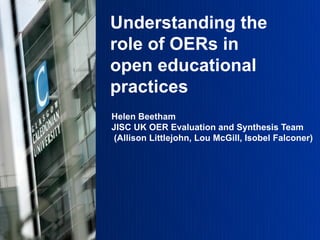 Understanding the
role of OERs in
open educational
practices
Helen Beetham
JISC UK OER Evaluation and Synthesis Team
 (Allison Littlejohn, Lou McGill, Isobel Falconer)
 