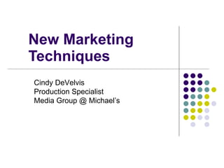New Marketing Techniques Cindy DeVelvis Production Specialist Media Group @ Michael’s 
