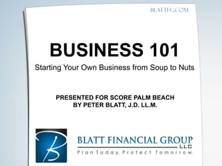 Blattfg.com




    BUSINESS 101
Starting Your Own Business from Soup to Nuts


     PRESENTED FOR SCORE PALM BEACH
         BY PETER BLATT, J.D. LL.M.
 