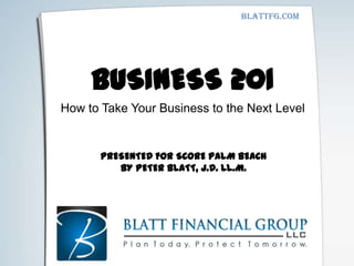 Blattfg.com




     BUSINESS 201
How to Take Your Business to the Next Level


       PRESENTED FOR SCORE PALM BEACH
          BY PETER BLATT, J.D. LL.M.
 