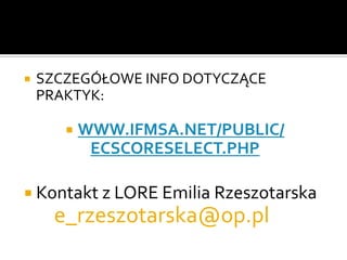 SZCZEGÓŁOWE INFO DOTYCZĄCE PRAKTYK:WWW.IFMSA.NET/PUBLIC/ECSCORESELECT.PHPKontakt z LORE Emilia Rzeszotarskae_rzeszotarska@op.pl