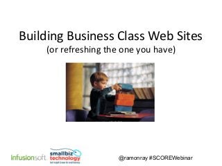@ramonray #SCOREWebinar
Building Business Class Web Sites
(or refreshing the one you have)
 