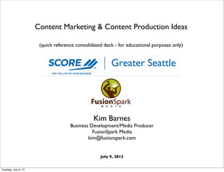 Content Marketing & Content Production Ideas
(quick reference consolidated deck - for educational purposes only)
Kim Barnes
Business Development/Media Producer
FusionSpark Media
kim@fusionspark.com
July 9, 2013
Tuesday, July 9, 13
 