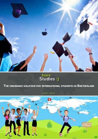 Score 
Studies :) 
The insurance solution for international students in Switzerland 
2014 - 2015 
 