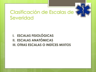 Clasificación de Escalas de
Severidad


 I. ESCALAS FISIOLÓGICAS
 II. ESCALAS ANATÓMICAS
 III. OTRAS ESCALAS O INDÍCES MIXTOS
 