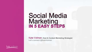 Social Media
Marketing
IN 5 EASY STEPS
Kate Volman, Host & Content Marketing Strategist
Let’s connect @KateVolman
kate volman
 