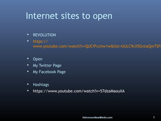 HalvorsonNewMedia.com 1
Internet sites to open
 REVOLUTION
 https://
www.youtube.com/watch?v=QUCfFcchw1w&list=UULC9cX5GntaQmTSF6
 Open
 My Twitter Page
 My Facebook Page
 Hashtags
 https://www.youtube.com/watch?v=57dzaMaouXA
 
