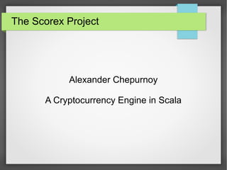 The Scorex Project
Alexander Chepurnoy
A Cryptocurrency Engine in Scala
 