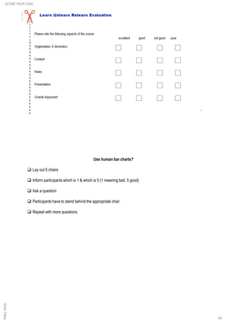 69
Use human bar charts?
q Lay out 5 chairs
q Inform participants which is 1 & which is 5 (1 meaning bad, 5 good)
q Ask a question
q Participants have to stand behind the appropriate chair
q Repeat with more questions
SCORE YOUR GOALQuickTakes
 