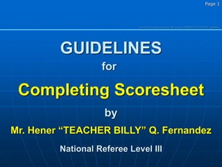 Corrected and presented by Laszlo HERPAI FIVB RGC member
Page 1
GUIDELINES
Completing Scoresheet
by
Mr. Hener “TEACHER BILLY” Q. Fernandez
National Referee Level III
for
 