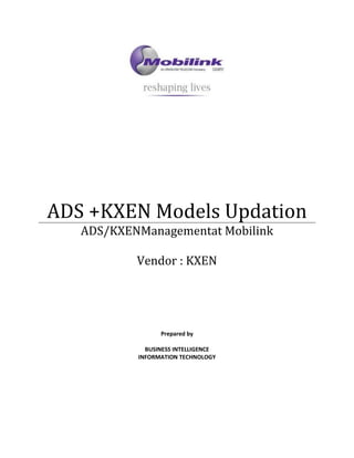 ADS +KXEN Models Updation
ADS/KXENManagementat Mobilink
Vendor : KXEN
Prepared by
BUSINESS INTELLIGENCE
INFORMATION TECHNOLOGY
 