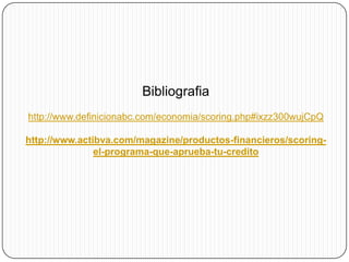 Bibliografia
http://www.definicionabc.com/economia/scoring.php#ixzz300wujCpQ
http://www.actibva.com/magazine/productos-financieros/scoring-
el-programa-que-aprueba-tu-credito
 