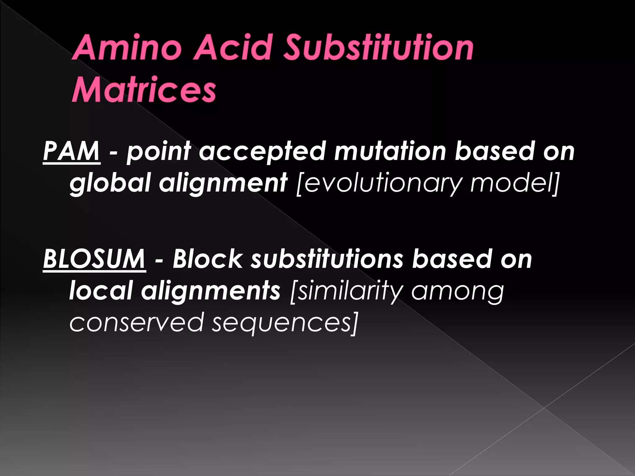 PAM - point accepted mutation based on
global alignment [evolutionary model]
BLOSUM - Block substitutions based on
local alignments [similarity among
conserved sequences]
 