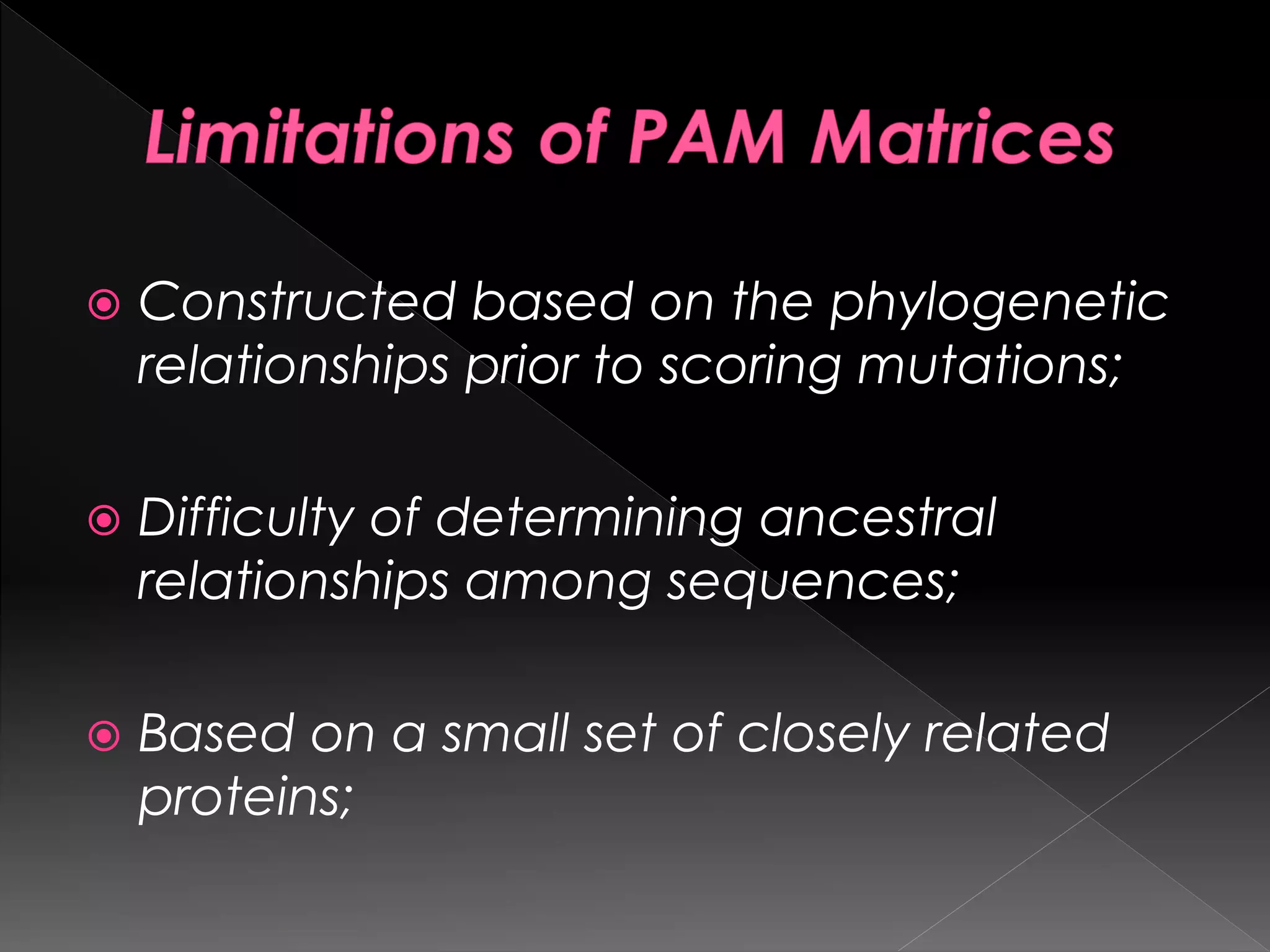  Constructed based on the phylogenetic
relationships prior to scoring mutations;
 Difficulty of determining ancestral
relationships among sequences;
 Based on a small set of closely related
proteins;
 