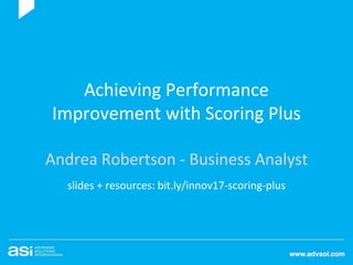 Achieving Performance
Improvement with Scoring Plus
Andrea Robertson - Business Analyst
slides + resources: bit.ly/innov17-scoring-plus
 