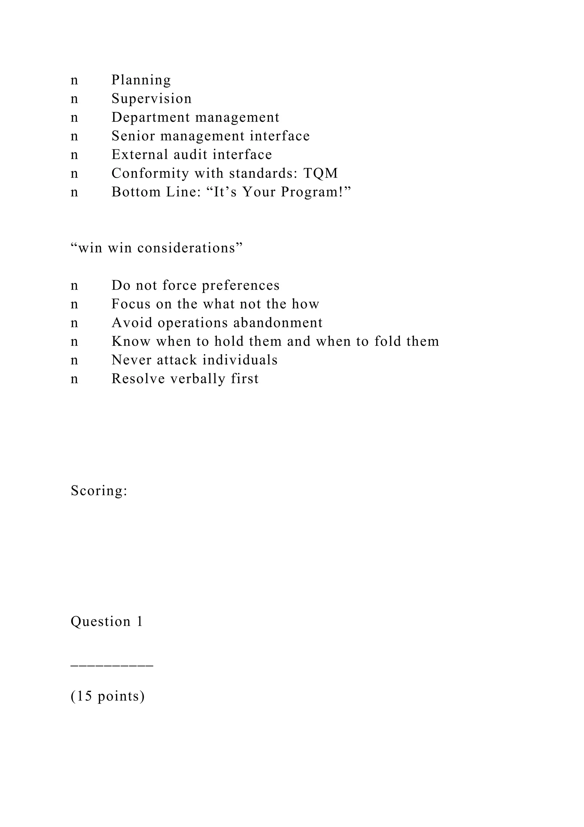 n Planning
n Supervision
n Department management
n Senior management interface
n External audit interface
n Conformity with standards: TQM
n Bottom Line: “It’s Your Program!”
“win win considerations”
n Do not force preferences
n Focus on the what not the how
n Avoid operations abandonment
n Know when to hold them and when to fold them
n Never attack individuals
n Resolve verbally first
Scoring:
Question 1
__________
(15 points)
 