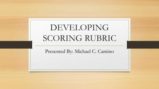DEVELOPING
SCORING RUBRIC
Presented By: Michael C. Camino
 