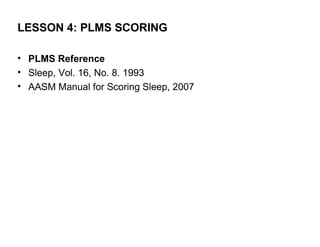 LESSON 4: PLMS SCORING

• PLMS Reference
• Sleep, Vol. 16, No. 8. 1993
• AASM Manual for Scoring Sleep, 2007
 