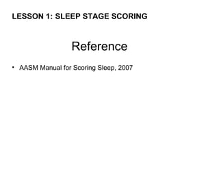 LESSON 1: SLEEP STAGE SCORING



                  Reference
• AASM Manual for Scoring Sleep, 2007
 