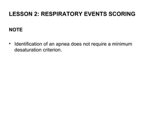 LESSON 2: RESPIRATORY EVENTS SCORING

NOTE

• Identification of an apnea does not require a minimum
  desaturation criterion.
 