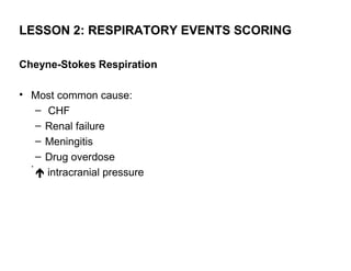 LESSON 2: RESPIRATORY EVENTS SCORING

Cheyne-Stokes Respiration

• Most common cause:
  – CHF
  – Renal failure
  – Meningitis
  – Drug overdose
   intracranial pressure
 