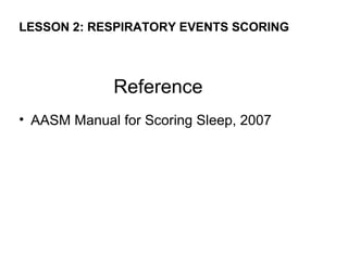 LESSON 2: RESPIRATORY EVENTS SCORING




             Reference
• AASM Manual for Scoring Sleep, 2007
 