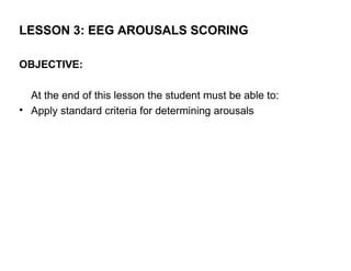LESSON 3: EEG AROUSALS SCORING

OBJECTIVE:

  At the end of this lesson the student must be able to:
• Apply standard criteria for determining arousals
 