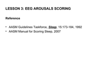 LESSON 3: EEG AROUSALS SCORING

Reference

• AASM Guidelines Taskforce, Sleep, 15:173-184, 1992
• AASM Manual for Scoring Sleep, 2007
 
