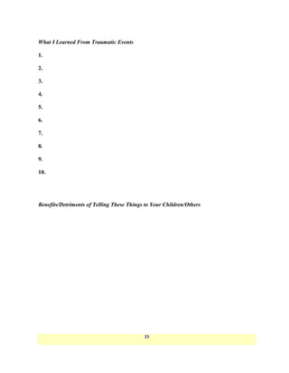 What I Learned From Traumatic Events

1.

2.

3.

4.

5.

6.

7.

8.

9.

10.




Benefits/Detriments of Telling These Things to Your Children/Others




                                           33
 