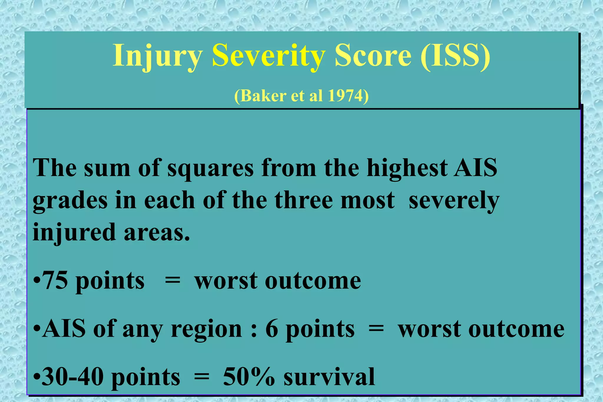 The sum of squares from the highest AIS
grades in each of the three most severely
injured areas.
•75 points = worst outcome
•AIS of any region : 6 points = worst outcome
•30-40 points = 50% survival
Injury Severity Score (ISS)
(Baker et al 1974)
 