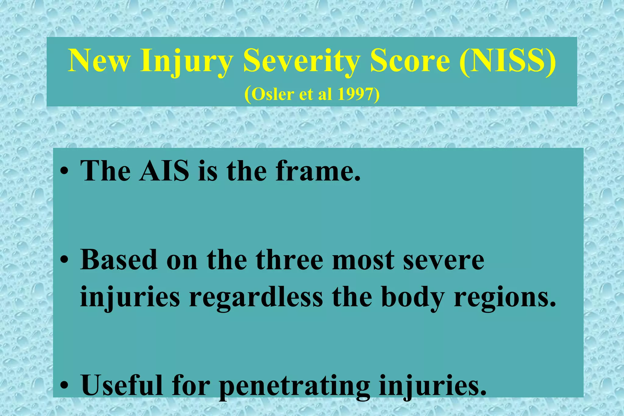 New Injury Severity Score (NISS)
(Osler et al 1997)
• The AIS is the frame.
• Based on the three most severe
injuries regardless the body regions.
• Useful for penetrating injuries.
 