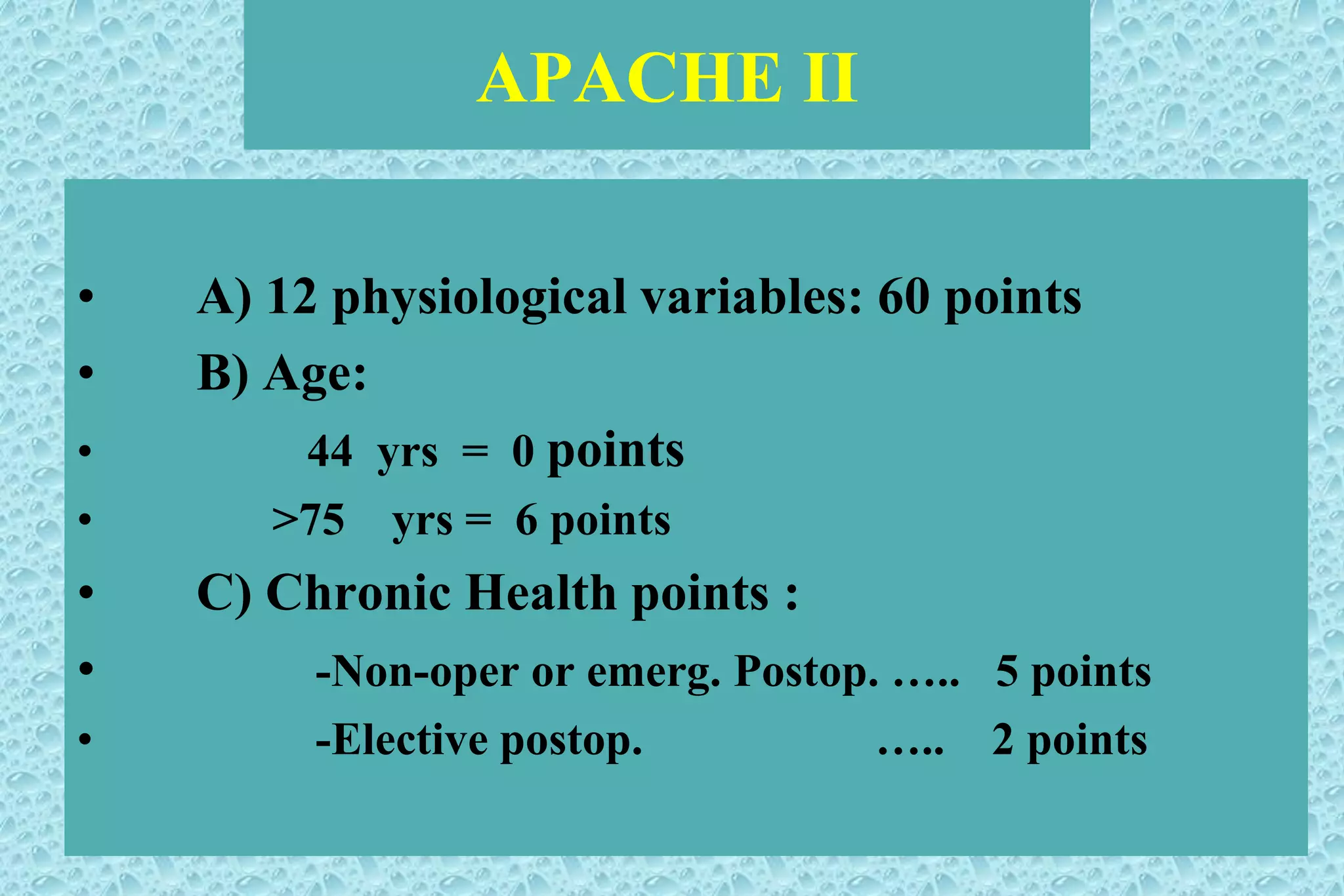 APACHE II
• A) 12 physiological variables: 60 points
• B) Age:
• 44 yrs = 0 points
• >75 yrs = 6 points
• C) Chronic Health points :
• -Non-oper or emerg. Postop. ….. 5 points
• -Elective postop. ….. 2 points
 