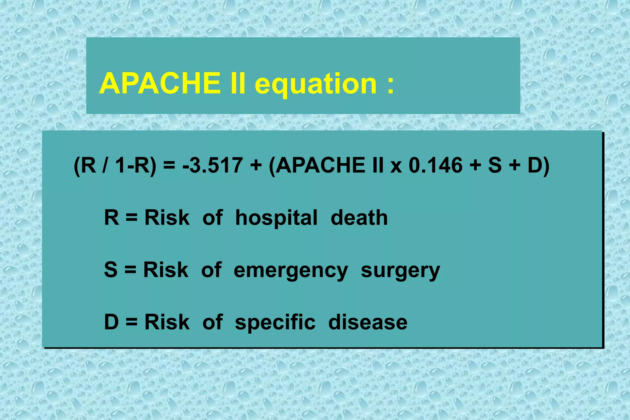 (R / 1-R) = -3.517 + (APACHE II x 0.146 + S + D)
R = Risk of hospital death
S = Risk of emergency surgery
D = Risk of specific disease
APACHE II equation :
 