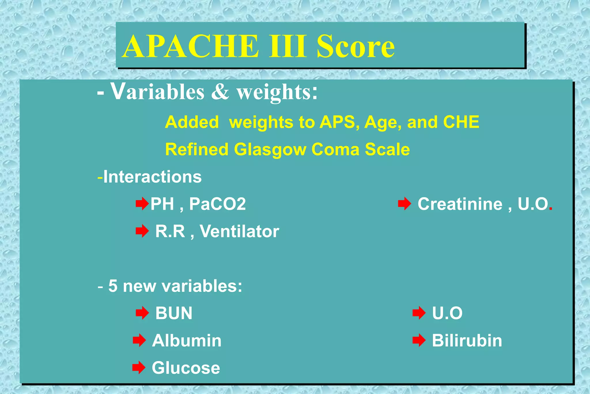APACHE III Score
- Variables & weights:
Added weights to APS, Age, and CHE
Refined Glasgow Coma Scale
-Interactions
PH , PaCO2  Creatinine , U.O.
 R.R , Ventilator
- 5 new variables:
 BUN  U.O
 Albumin  Bilirubin
 Glucose
 