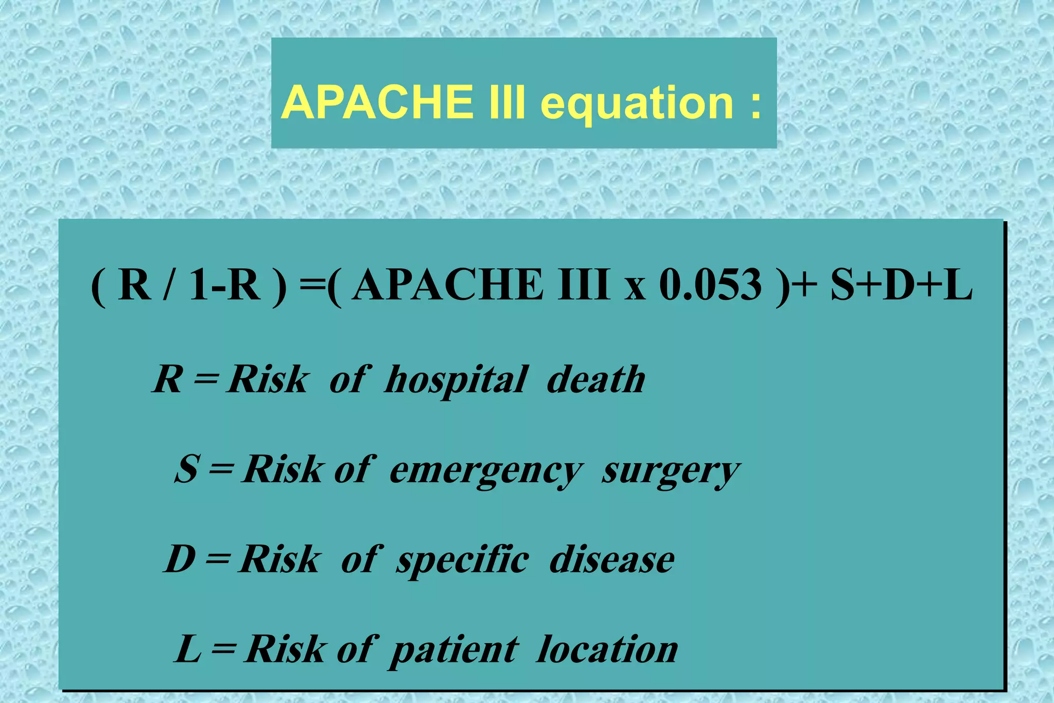 ( R / 1-R ) =( APACHE III x 0.053 )+ S+D+L
R = Risk of hospital death
S = Risk of emergency surgery
D = Risk of specific disease
L = Risk of patient location
APACHE III equation :
 