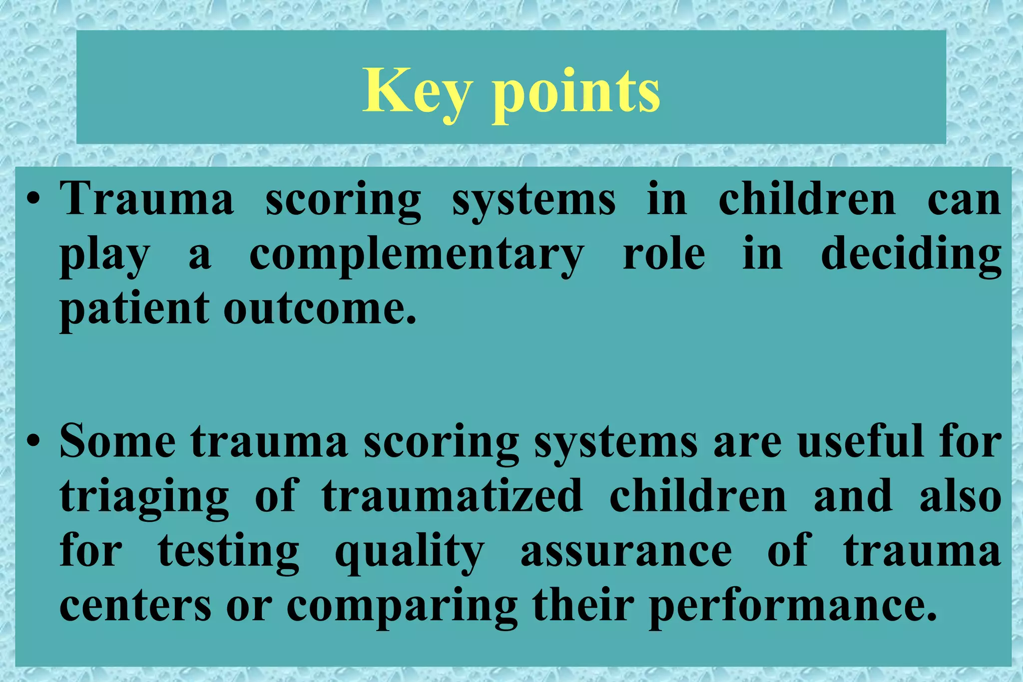 Key points
• Trauma scoring systems in children can
play a complementary role in deciding
patient outcome.
• Some trauma scoring systems are useful for
triaging of traumatized children and also
for testing quality assurance of trauma
centers or comparing their performance.
 