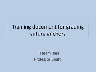 Training document for grading
suture anchors
Haseem Raja
Professor Bhatti
 