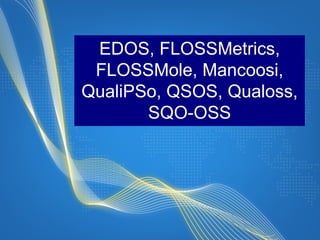 EDOS, FLOSSMetrics, FLOSSMole, Mancoosi, QualiPSo, QSOS, Qualoss, SQO-OSS 