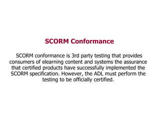 SCORM Conformance SCORM conformance is 3rd party testing that provides consumers of elearning content and systems the assu...