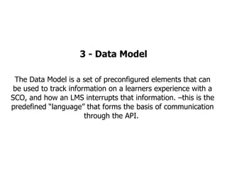 3 - Data Model The Data Model is a set of preconfigured elements that can be used to track information on a learners exper...