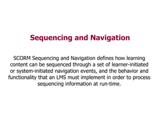 Sequencing and Navigation SCORM Sequencing and Navigation defines how learning content can be sequenced through a set of l...