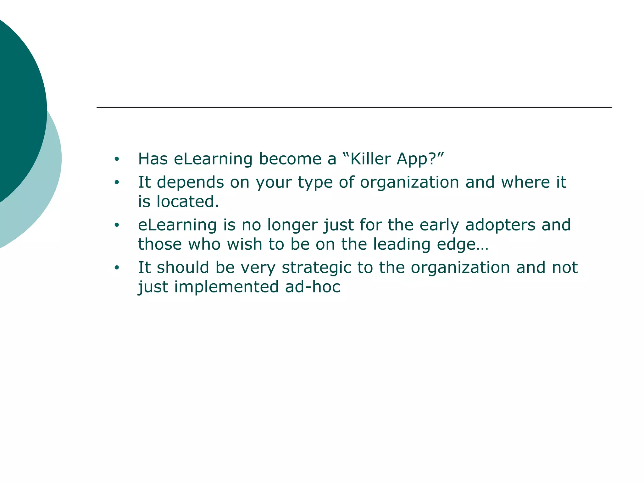 Has eLearning become a “Killer App?” It depends on your type of organization and where it is located. eLearning is no longer just for the early adopters and those who wish to be on the leading edge… It should be very strategic to the organization and not just implemented ad-hoc 