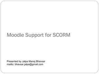 Moodle Support for SCORM Presented by Jalpa Manoj Bhavsar mailto: bhavsar.jalpa@gmail.com 