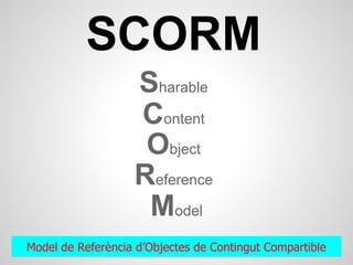 SCORM
                   Sharable
                   Content
                    Object
                   Reference
                    Model
Model de Referència d’Objectes de Contingut Compartible
 