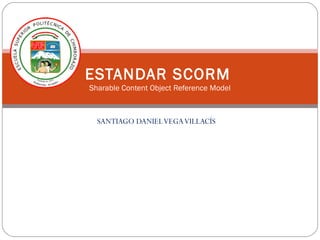 ESTANDAR SCORM
Sharable Content Object Reference Model



  SANTIAGO DANIEL VEGA VILLACÍS
 