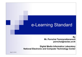 July 23, 2012
e-Learning Standard
By
Mr. Pornchai Tummarattananont
pornchai@nectec.or.th
Digital Media Informatics Laboratory
National Electronic and Computer Technology Center
 