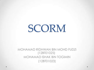 SCORM
MOHAMAD RIDHWAN BIN MOHD FUDZI
(12BT01025)
MOHAMAD ISHAK BIN TOGIMIN
(12BT01023)

 