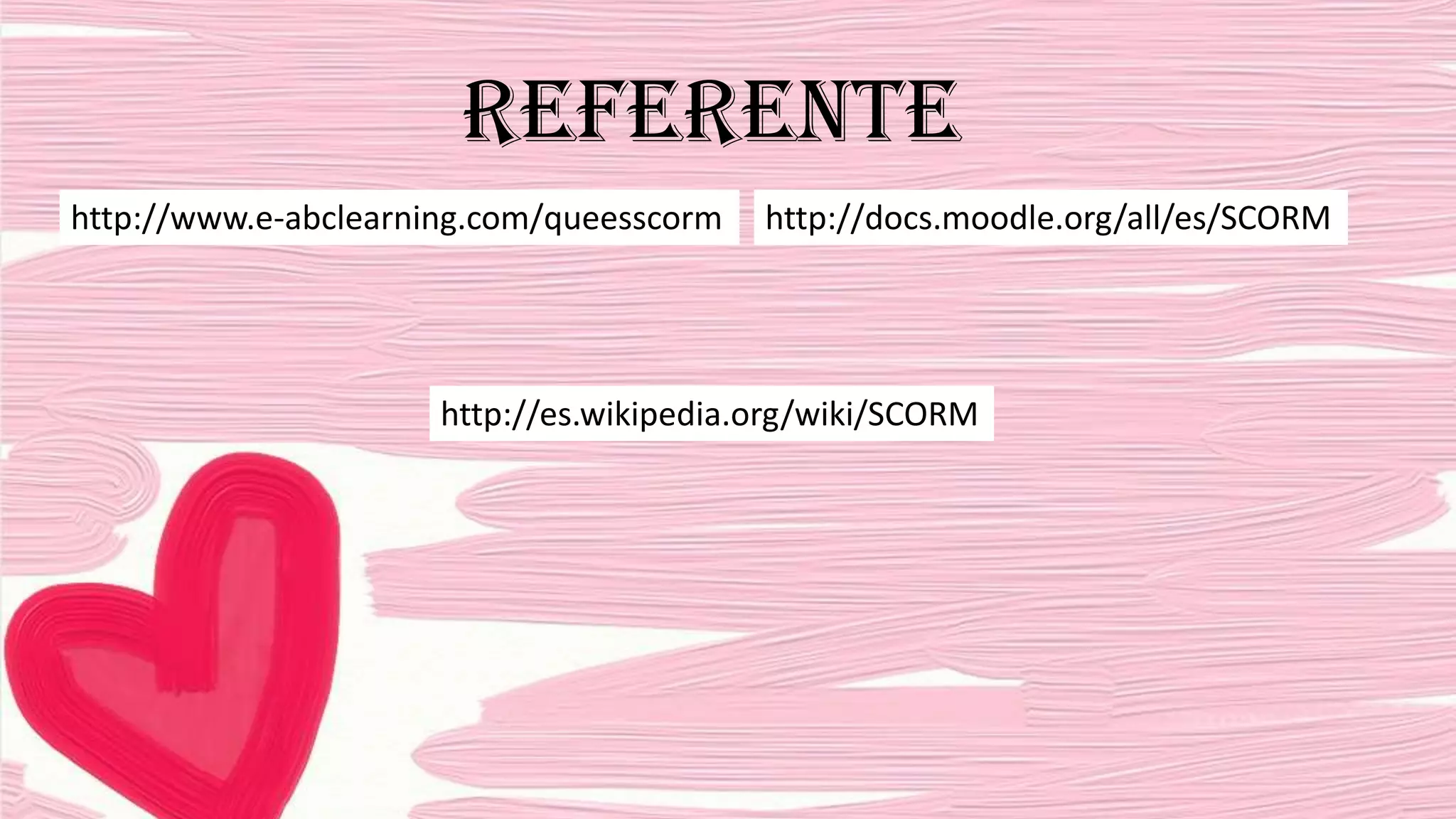 REFERENTE
http://www.e-abclearning.com/queesscorm

http://docs.moodle.org/all/es/SCORM

http://es.wikipedia.org/wiki/SCORM

 
