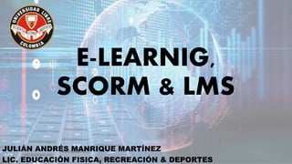 E-LEARNIG,
SCORM & LMS
JULIÁN ANDRÉS MANRIQUE MARTÍNEZ
LIC. EDUCACIÓN FISICA, RECREACIÓN & DEPORTES
 